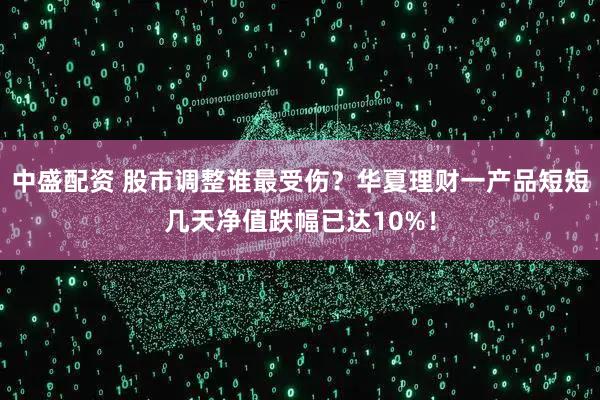中盛配资 股市调整谁最受伤？华夏理财一产品短短几天净值跌幅已达10%！