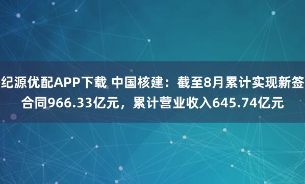 纪源优配APP下载 中国核建：截至8月累计实现新签合同966.33亿元，累计营业收入645.74亿元