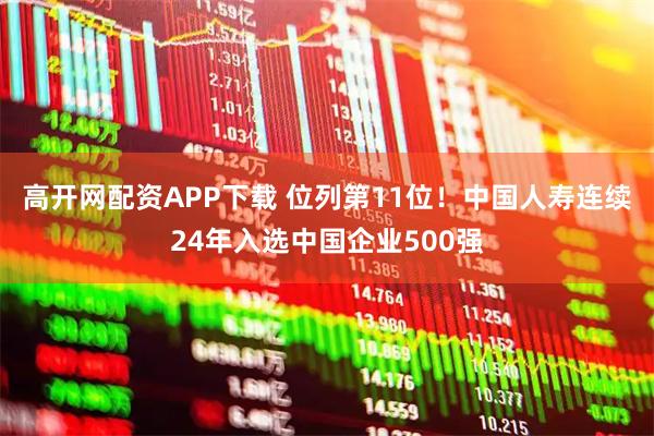 高开网配资APP下载 位列第11位！中国人寿连续24年入选中国企业500强