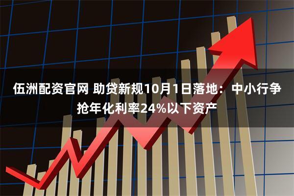 伍洲配资官网 助贷新规10月1日落地：中小行争抢年化利率24%以下资产