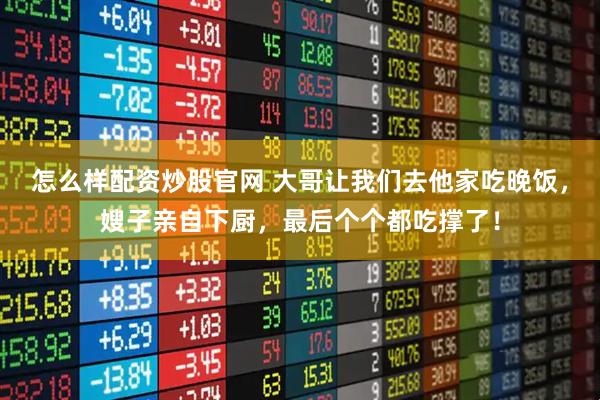 怎么样配资炒股官网 大哥让我们去他家吃晚饭，嫂子亲自下厨，最后个个都吃撑了！