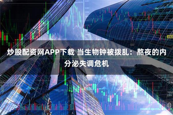 炒股配资网APP下载 当生物钟被拨乱：熬夜的内分泌失调危机