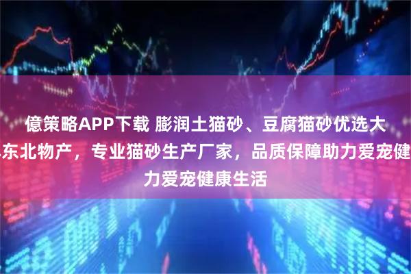 億策略APP下载 膨润土猫砂、豆腐猫砂优选大连盛林东北物产，专业猫砂生产厂家，品质保障助力爱宠健康生活