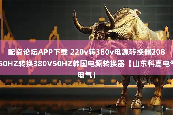 配资论坛APP下载 220v转380v电源转换器208V60HZ转换380V50HZ韩国电源转换器【山东科嘉电气】