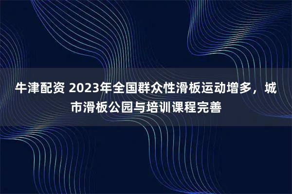牛津配资 2023年全国群众性滑板运动增多，城市滑板公园与培训课程完善