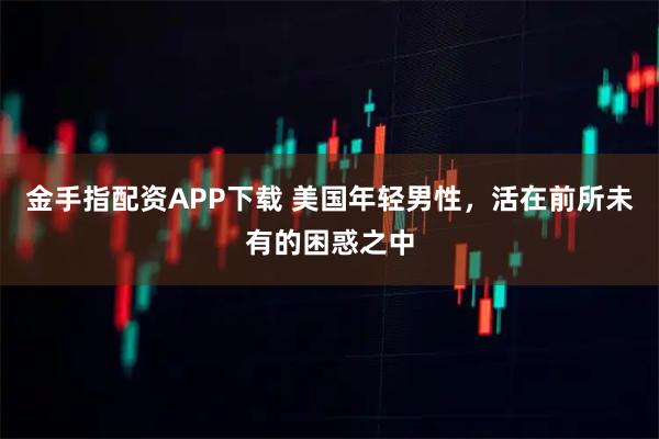 金手指配资APP下载 美国年轻男性，活在前所未有的困惑之中