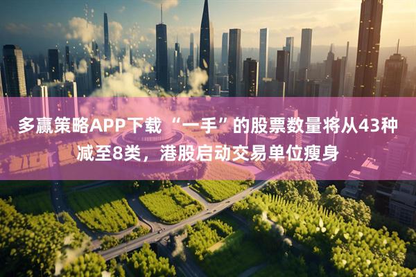 多赢策略APP下载 “一手”的股票数量将从43种减至8类，港股启动交易单位瘦身