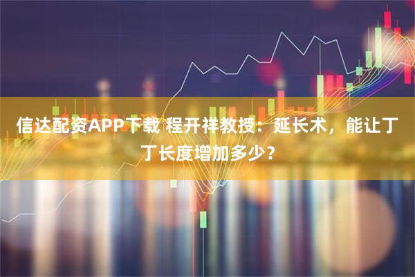 信达配资APP下载 程开祥教授：延长术，能让丁丁长度增加多少？