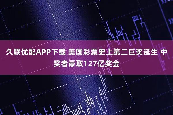 久联优配APP下载 美国彩票史上第二巨奖诞生 中奖者豪取127亿奖金