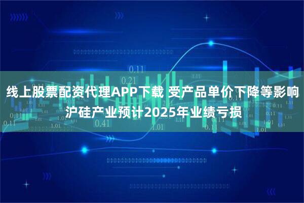 线上股票配资代理APP下载 受产品单价下降等影响 沪硅产业预计2025年业绩亏损