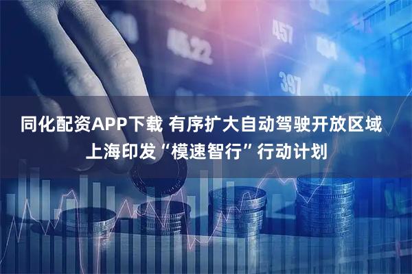 同化配资APP下载 有序扩大自动驾驶开放区域  上海印发“模速智行”行动计划