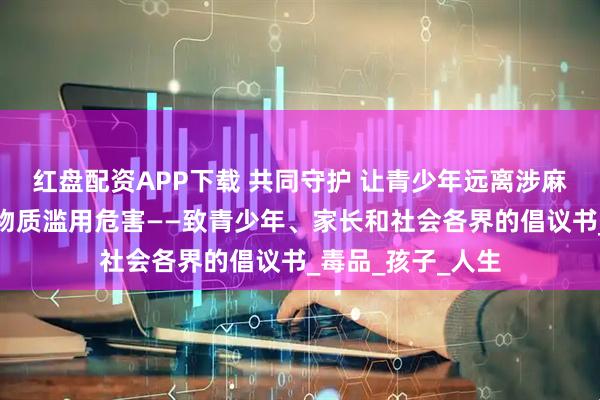 红盘配资APP下载 共同守护 让青少年远离涉麻精药品等成瘾性物质滥用危害——致青少年、家长和社会各界的倡议书_毒品_孩子_人生