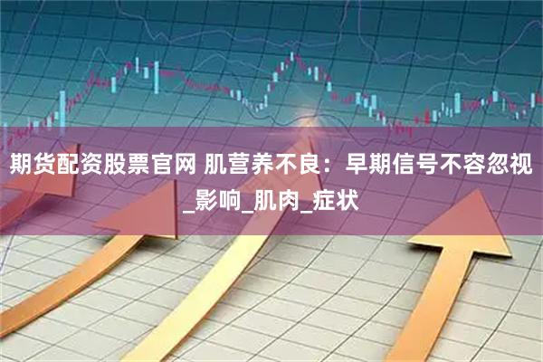 期货配资股票官网 肌营养不良：早期信号不容忽视_影响_肌肉_症状