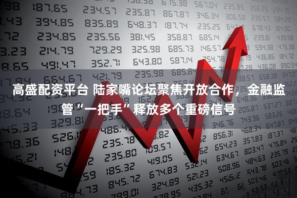 高盛配资平台 陆家嘴论坛聚焦开放合作，金融监管“一把手”释放多个重磅信号