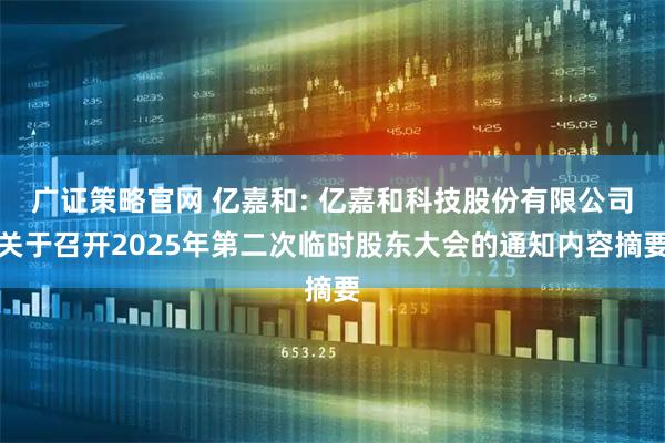 广证策略官网 亿嘉和: 亿嘉和科技股份有限公司关于召开2025年第二次临时股东大会的通知内容摘要