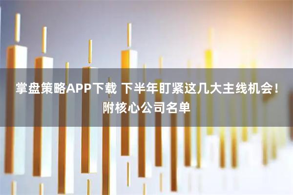 掌盘策略APP下载 下半年盯紧这几大主线机会！附核心公司名单