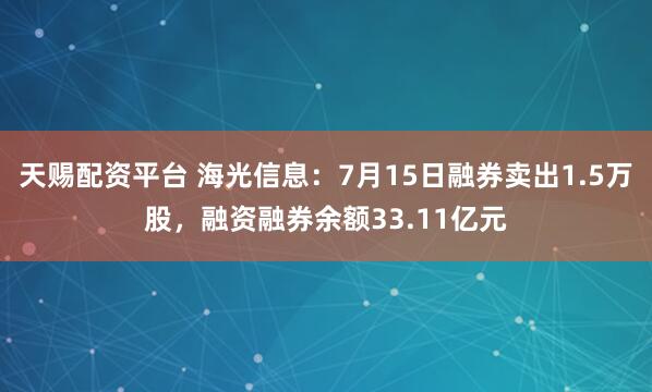 天赐配资平台 海光信息：7月15日融券卖出1.5万股，融资融券余额33.11亿元