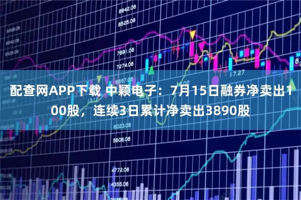 配查网APP下载 中颖电子：7月15日融券净卖出100股，连续3日累计净卖出3890股